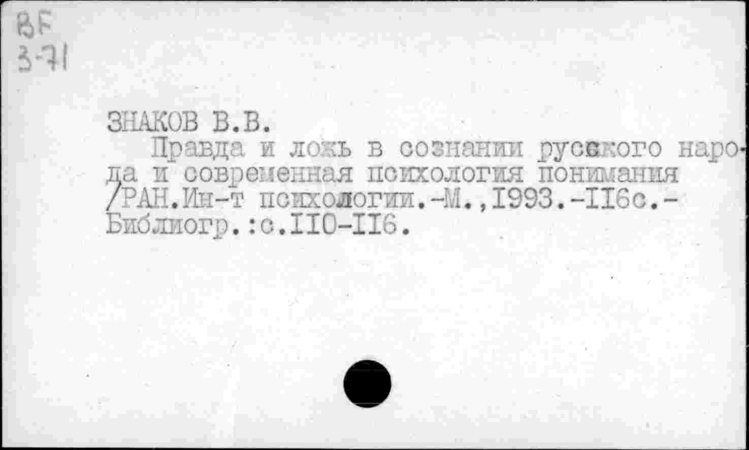 ﻿541
ЗНАКОВ В.В.
Правда и ложь в сознании русского наро^ па и современная психология понимания /РАН.Ин-т по экологии.-М.,1993.-116с.-Библиогр.:с.110-116.